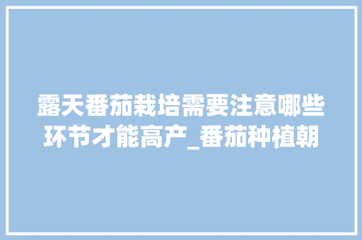 露天番茄栽培需要注意哪些环节才能高产_番茄种植朝向怎么选择 露天番茄栽培需要注意哪些环节才能高产_番茄种植朝向怎么选择 种植技巧