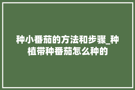 种小番茄的方法和步骤_种植带种番茄怎么种的 种小番茄的方法和步骤_种植带种番茄怎么种的 番茄病虫害防治
