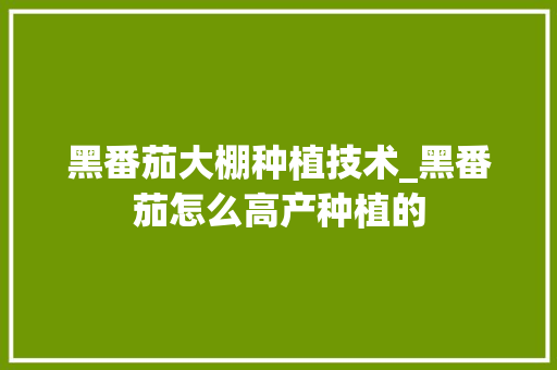 黑番茄大棚种植技术_黑番茄怎么高产种植的 黑番茄大棚种植技术_黑番茄怎么高产种植的 农业常识