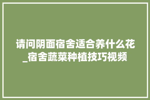 请问阴面宿舍适合养什么花_宿舍蔬菜种植技巧视频