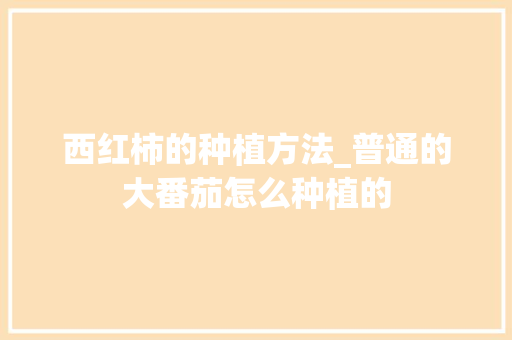 西红柿的种植方法_普通的大番茄怎么种植的 西红柿的种植方法_普通的大番茄怎么种植的 番茄种植技巧