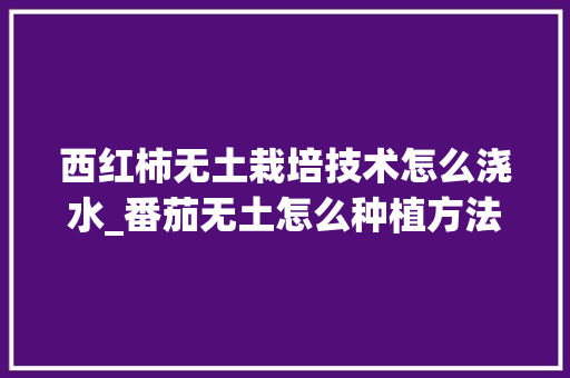 西红柿无土栽培技术怎么浇水_番茄无土怎么种植方法视频 西红柿无土栽培技术怎么浇水_番茄无土怎么种植方法视频 花朵知识