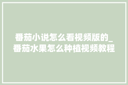 番茄小说怎么看视频版的_番茄水果怎么种植视频教程