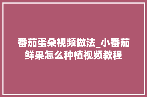 番茄蛋朵视频做法_小番茄鲜果怎么种植视频教程 番茄蛋朵视频做法_小番茄鲜果怎么种植视频教程 农业常识