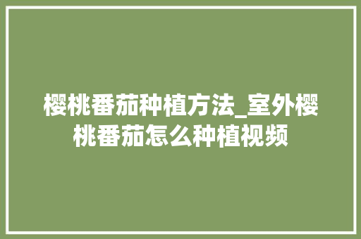 樱桃番茄种植方法_室外樱桃番茄怎么种植视频 樱桃番茄种植方法_室外樱桃番茄怎么种植视频 花朵知识