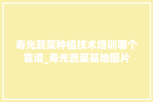 寿光蔬菜种植技术培训哪个靠谱_寿光蔬菜基地图片