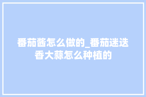 番茄酱怎么做的_番茄迷迭香大蒜怎么种植的 番茄酱怎么做的_番茄迷迭香大蒜怎么种植的 土壤施肥
