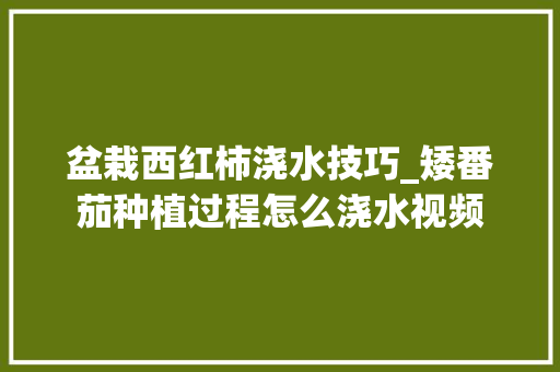 盆栽西红柿浇水技巧_矮番茄种植过程怎么浇水视频 农业常识 盆栽西红柿浇水技巧_矮番茄种植过程怎么浇水视频 盆栽西红柿浇水技巧_矮番茄种植过程怎么浇水视频 农业常识