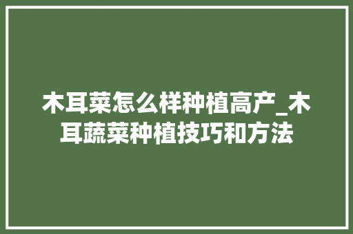 木耳菜怎么样种植高产_木耳蔬菜种植技巧和方法