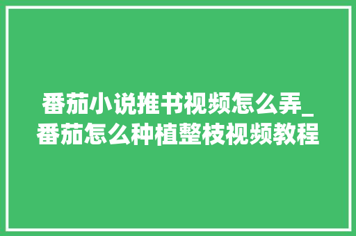 番茄小说推书视频怎么弄_番茄怎么种植整枝视频教程 番茄小说推书视频怎么弄_番茄怎么种植整枝视频教程 植物种类