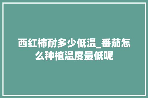 西红柿耐多少低温_番茄怎么种植温度最低呢
