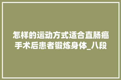 怎样的运动方式适合直肠癌手术后患者锻炼身体_八段锦锦谱 怎样的运动方式适合直肠癌手术后患者锻炼身体_八段锦锦谱 种植技巧