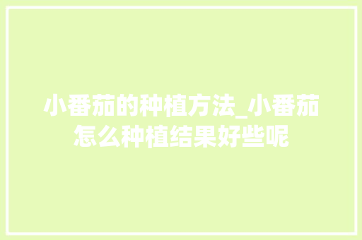 小番茄的种植方法_小番茄怎么种植结果好些呢 小番茄的种植方法_小番茄怎么种植结果好些呢 番茄病虫害防治