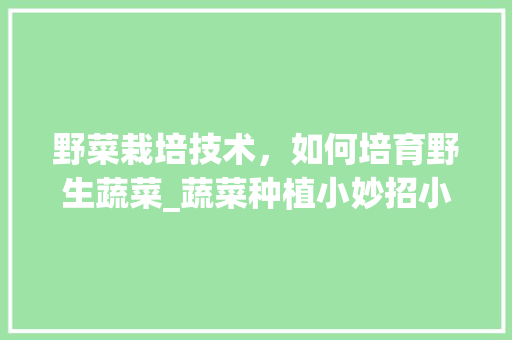 野菜栽培技术，如何培育野生蔬菜_蔬菜种植小妙招小技巧视频