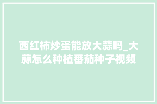 西红柿炒蛋能放大蒜吗_大蒜怎么种植番茄种子视频 西红柿炒蛋能放大蒜吗_大蒜怎么种植番茄种子视频 番茄病虫害防治