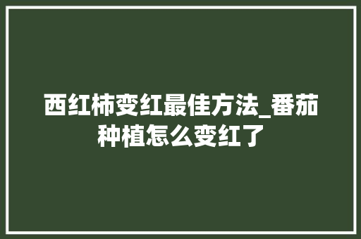 西红柿变红最佳方法_番茄种植怎么变红了 西红柿变红最佳方法_番茄种植怎么变红了 番茄种植技巧