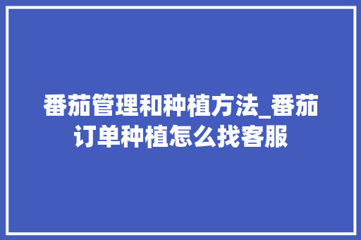 番茄管理和种植方法_番茄订单种植怎么找客服 番茄管理和种植方法_番茄订单种植怎么找客服 土壤施肥