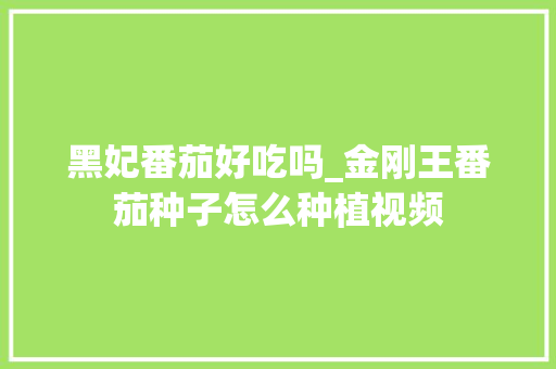 黑妃番茄好吃吗_金刚王番茄种子怎么种植视频