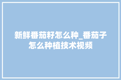新鲜番茄籽怎么种_番茄子怎么种植技术视频