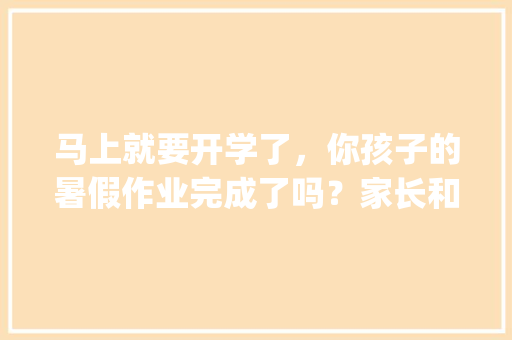 马上就要开学了，你孩子的暑假作业完成了吗？家长和老师都怎么看待暑假作业_种植番茄手抄报怎么画好看