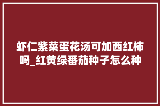 虾仁紫菜蛋花汤可加西红柿吗_红黄绿番茄种子怎么种植视频 虾仁紫菜蛋花汤可加西红柿吗_红黄绿番茄种子怎么种植视频 土壤施肥