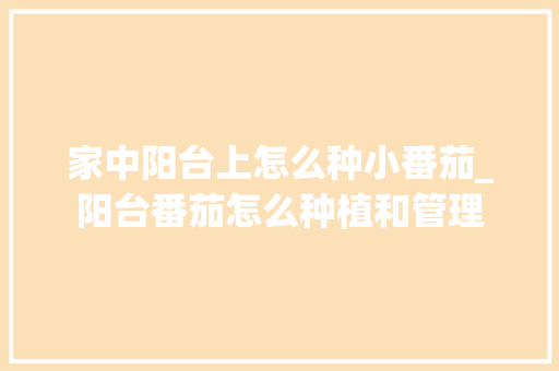 家中阳台上怎么种小番茄_阳台番茄怎么种植和管理 家中阳台上怎么种小番茄_阳台番茄怎么种植和管理 农业常识