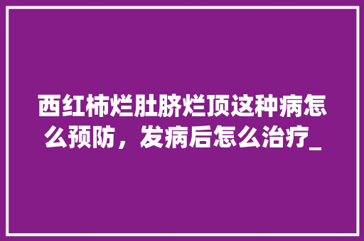西红柿烂肚脐烂顶这种病怎么预防，发病后怎么治疗_烂番茄怎么种植视频 西红柿烂肚脐烂顶这种病怎么预防，发病后怎么治疗_烂番茄怎么种植视频 植物种类