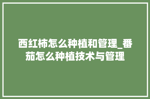 西红柿怎么种植和管理_番茄怎么种植技术与管理 西红柿怎么种植和管理_番茄怎么种植技术与管理 土壤施肥