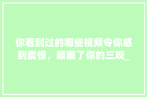你看到过的哪些视频令你感到震惊，颠覆了你的三观_家用番茄怎么种植视频教程