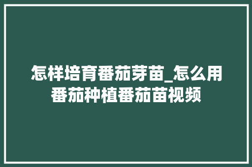 怎样培育番茄芽苗_怎么用番茄种植番茄苗视频 怎样培育番茄芽苗_怎么用番茄种植番茄苗视频 番茄病虫害防治