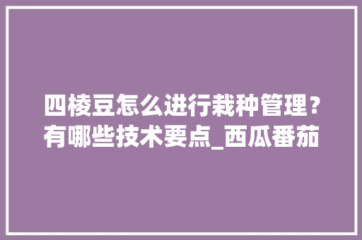 四棱豆怎么进行栽种管理？有哪些技术要点_西瓜番茄黄瓜怎么种植视频 四棱豆怎么进行栽种管理？有哪些技术要点_西瓜番茄黄瓜怎么种植视频 花朵知识