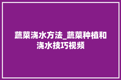 蔬菜浇水方法_蔬菜种植和浇水技巧视频 蔬菜浇水方法_蔬菜种植和浇水技巧视频 土壤施肥