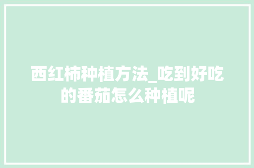 西红柿种植方法_吃到好吃的番茄怎么种植呢 西红柿种植方法_吃到好吃的番茄怎么种植呢 番茄病虫害防治