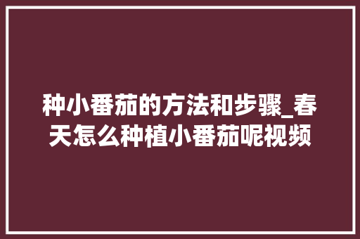 种小番茄的方法和步骤_春天怎么种植小番茄呢视频 植物种类 种小番茄的方法和步骤_春天怎么种植小番茄呢视频 种小番茄的方法和步骤_春天怎么种植小番茄呢视频 植物种类
