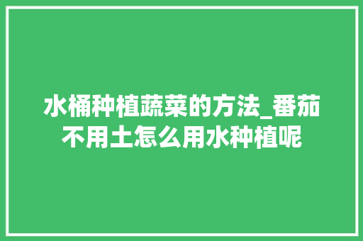 水桶种植蔬菜的方法_番茄不用土怎么用水种植呢 水桶种植蔬菜的方法_番茄不用土怎么用水种植呢 番茄病虫害防治