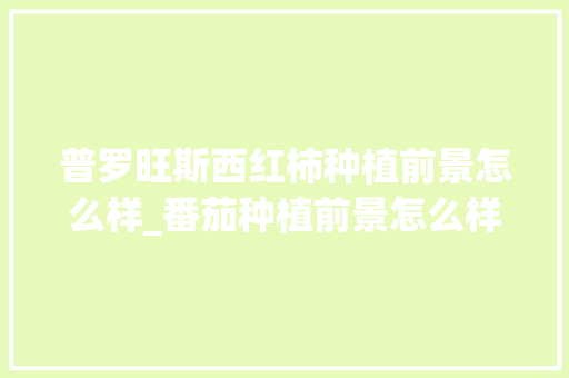 普罗旺斯西红柿种植前景怎么样_番茄种植前景怎么样啊 普罗旺斯西红柿种植前景怎么样_番茄种植前景怎么样啊 番茄种植技巧
