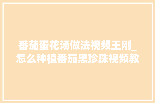 番茄蛋花汤做法视频王刚_怎么种植番茄黑珍珠视频教程 番茄蛋花汤做法视频王刚_怎么种植番茄黑珍珠视频教程 土壤施肥