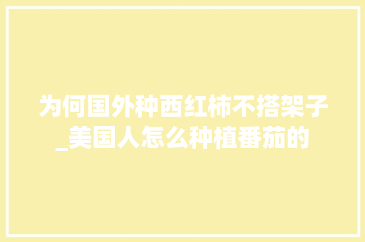 为何国外种西红柿不搭架子_美国人怎么种植番茄的