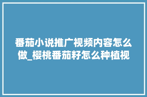 番茄小说推广视频内容怎么做_樱桃番茄籽怎么种植视频教程 番茄小说推广视频内容怎么做_樱桃番茄籽怎么种植视频教程 番茄种植技巧