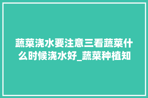 蔬菜浇水要注意三看蔬菜什么时候浇水好_蔬菜种植知道的浇水技巧有哪些 蔬菜浇水要注意三看蔬菜什么时候浇水好_蔬菜种植知道的浇水技巧有哪些 植物种类