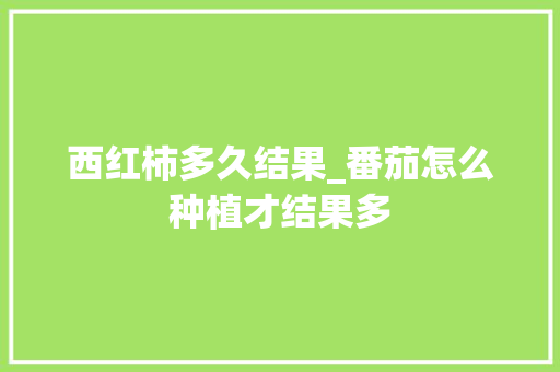 西红柿多久结果_番茄怎么种植才结果多 西红柿多久结果_番茄怎么种植才结果多 土壤施肥