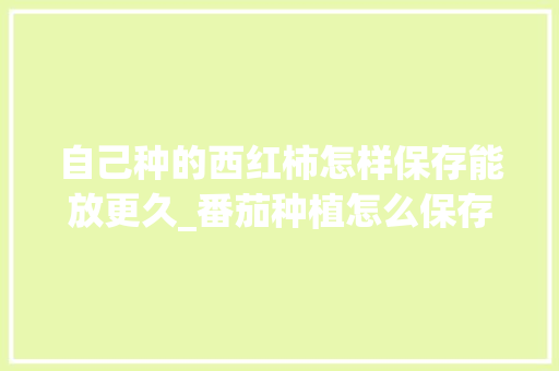 自己种的西红柿怎样保存能放更久_番茄种植怎么保存时间长