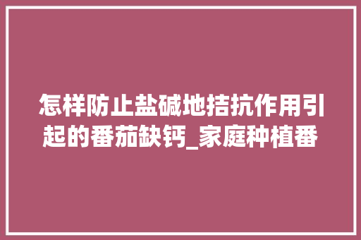 怎样防止盐碱地拮抗作用引起的番茄缺钙_家庭种植番茄钙肥怎么补充营养