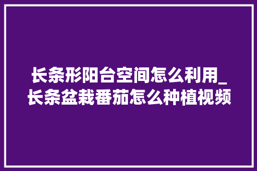 长条形阳台空间怎么利用_长条盆栽番茄怎么种植视频