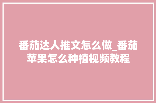 番茄达人推文怎么做_番茄苹果怎么种植视频教程 番茄达人推文怎么做_番茄苹果怎么种植视频教程 花朵知识