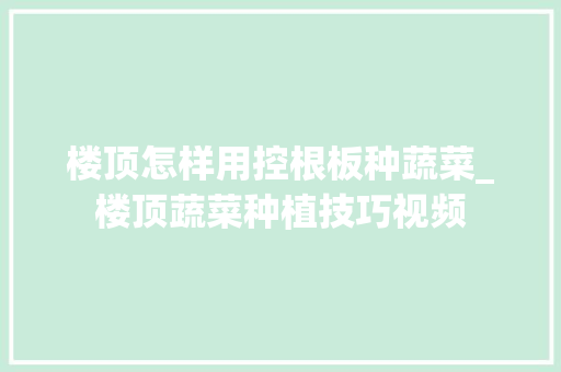 楼顶怎样用控根板种蔬菜_楼顶蔬菜种植技巧视频 楼顶怎样用控根板种蔬菜_楼顶蔬菜种植技巧视频 种植技巧