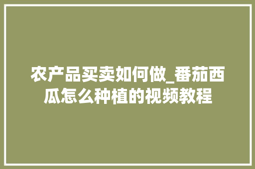 农产品买卖如何做_番茄西瓜怎么种植的视频教程 农产品买卖如何做_番茄西瓜怎么种植的视频教程 农业常识