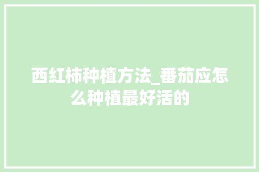 西红柿种植方法_番茄应怎么种植最好活的 西红柿种植方法_番茄应怎么种植最好活的 种植技巧