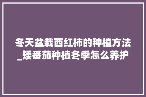 冬天盆栽西红柿的种植方法_矮番茄种植冬季怎么养护好 冬天盆栽西红柿的种植方法_矮番茄种植冬季怎么养护好 花朵知识