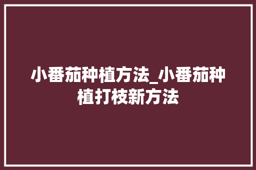小番茄种植方法_小番茄种植打枝新方法 小番茄种植方法_小番茄种植打枝新方法 农业常识